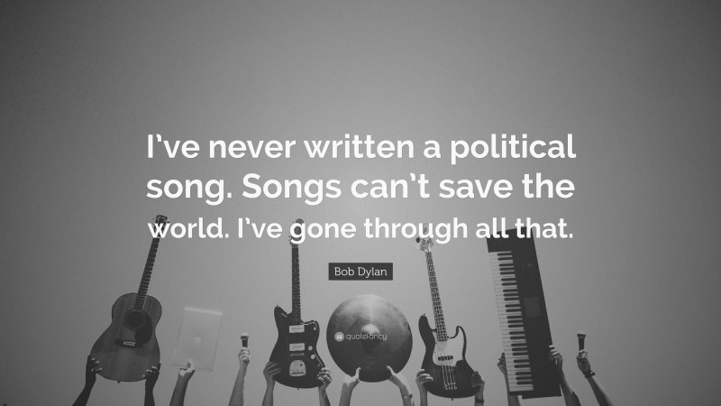 Bob Dylan Quote: “I’ve never written a political song. Songs can’t save the world. I’ve gone through all that.”