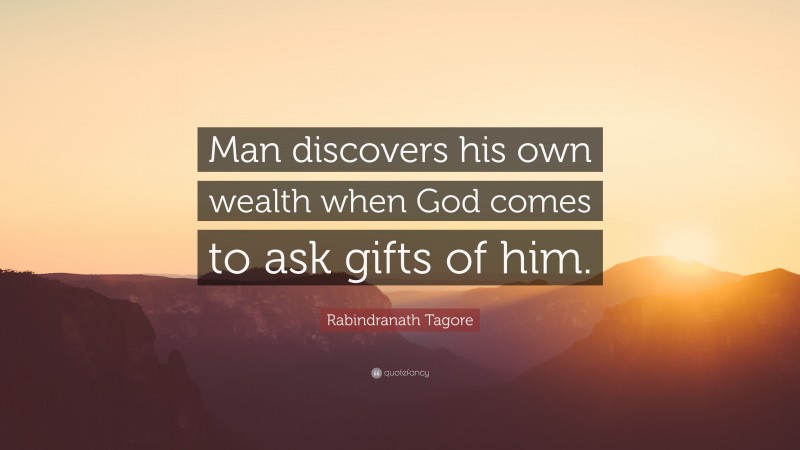 Rabindranath Tagore Quote: “Man discovers his own wealth when God comes to ask gifts of him.”