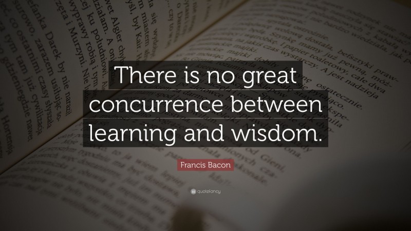 Francis Bacon Quote: “There is no great concurrence between learning and wisdom.”