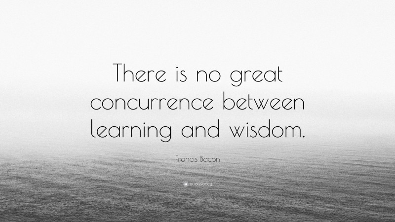 Francis Bacon Quote: “There is no great concurrence between learning and wisdom.”
