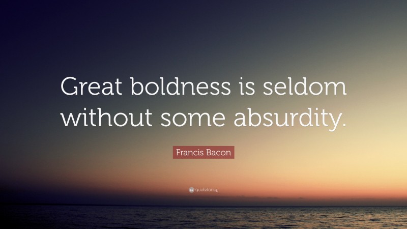 Francis Bacon Quote: “Great boldness is seldom without some absurdity.”