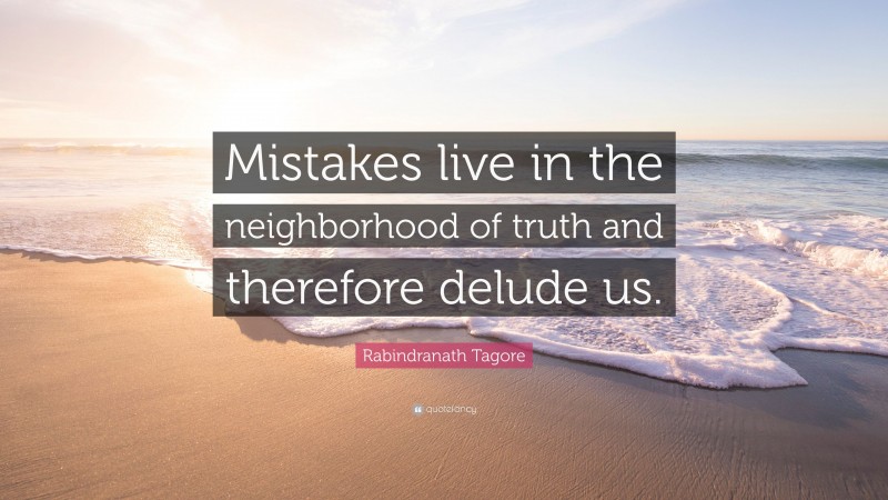 Rabindranath Tagore Quote: “Mistakes live in the neighborhood of truth and therefore delude us.”