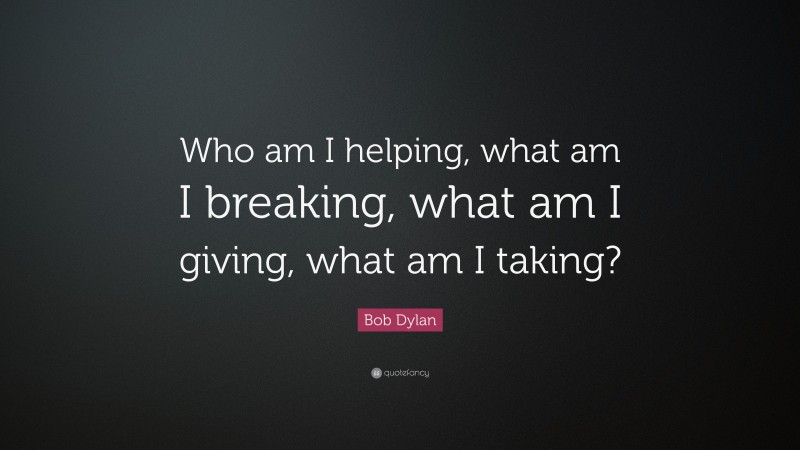 Bob Dylan Quote: “Who am I helping, what am I breaking, what am I giving, what am I taking?”