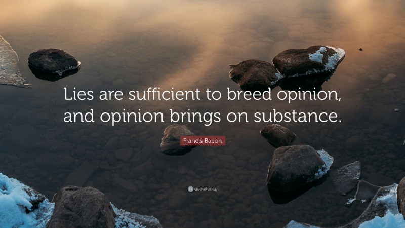 Francis Bacon Quote: “Lies are sufficient to breed opinion, and opinion brings on substance.”