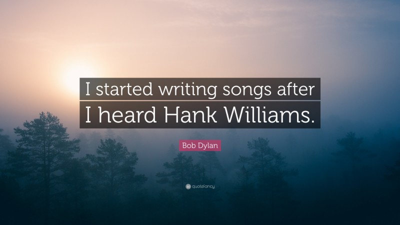Bob Dylan Quote: “I started writing songs after I heard Hank Williams.”