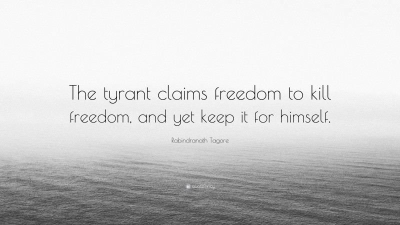 Rabindranath Tagore Quote: “The tyrant claims freedom to kill freedom, and yet keep it for himself.”