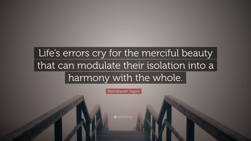 Rabindranath Tagore Quote: “Life’s errors cry for the merciful beauty that can modulate their isolation into a harmony with the whole.”