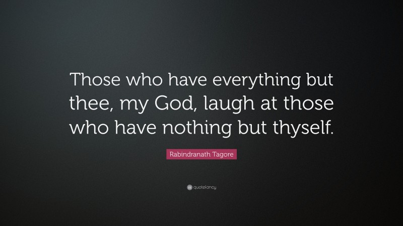 Rabindranath Tagore Quote: “Those who have everything but thee, my God, laugh at those who have nothing but thyself.”