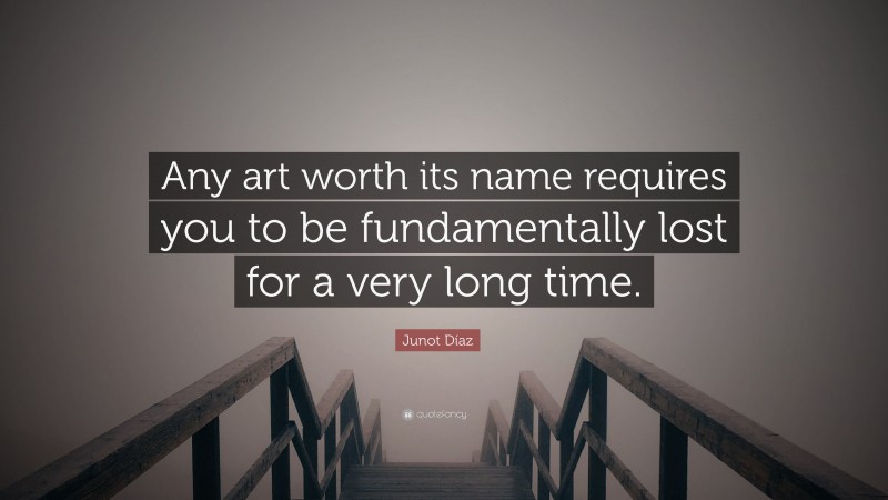 Junot Díaz Quote: “Any art worth its name requires you to be fundamentally lost for a very long time.”