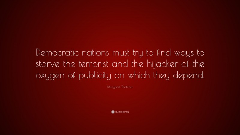 Margaret Thatcher Quote: “Democratic nations must try to find ways to starve the terrorist and the hijacker of the oxygen of publicity on which they depend.”