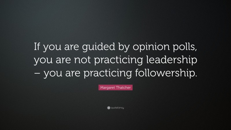 Margaret Thatcher Quote: “If you are guided by opinion polls, you are not practicing leadership – you are practicing followership.”