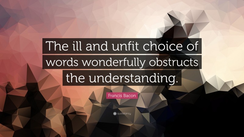 Francis Bacon Quote: “The ill and unfit choice of words wonderfully obstructs the understanding.”