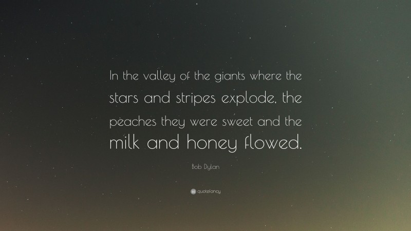 Bob Dylan Quote: “In the valley of the giants where the stars and stripes explode, the peaches they were sweet and the milk and honey flowed.”