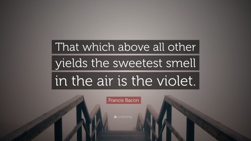 Francis Bacon Quote: “That which above all other yields the sweetest smell in the air is the violet.”