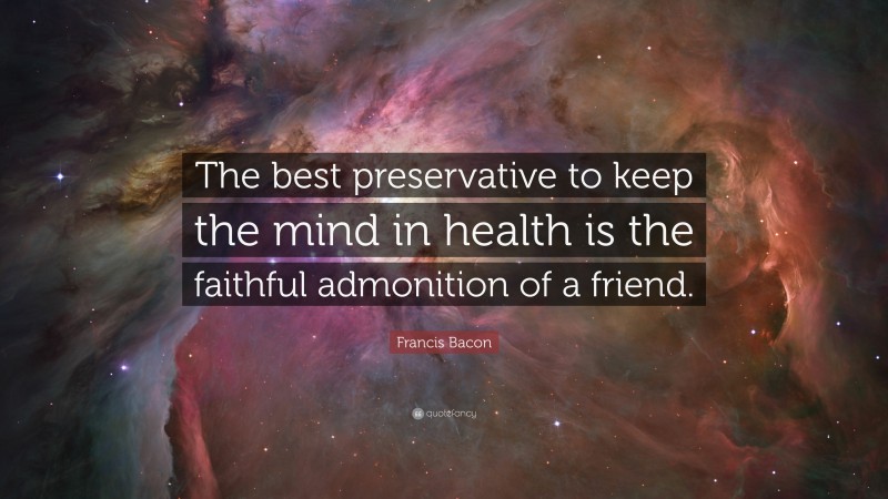 Francis Bacon Quote: “The best preservative to keep the mind in health is the faithful admonition of a friend.”
