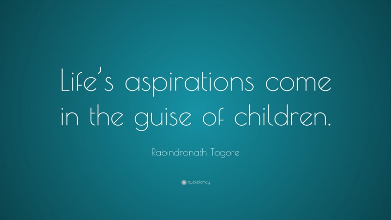Rabindranath Tagore Quote: “Life’s aspirations come in the guise of children.”