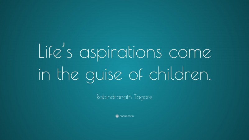 Rabindranath Tagore Quote: “Life’s aspirations come in the guise of children.”