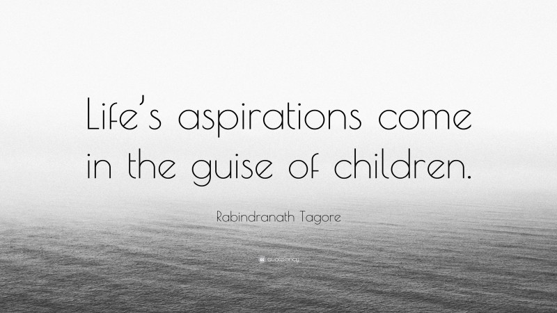 Rabindranath Tagore Quote: “Life’s aspirations come in the guise of children.”