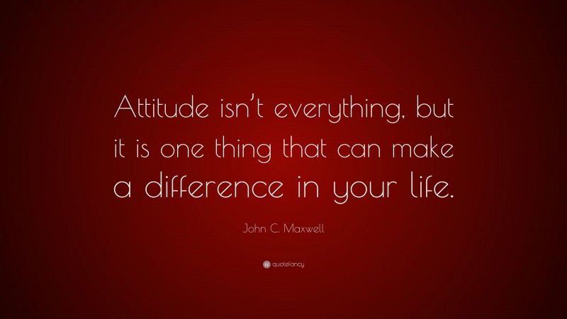 John C. Maxwell Quote: “Attitude isn’t everything, but it is one thing that can make a difference in your life.”