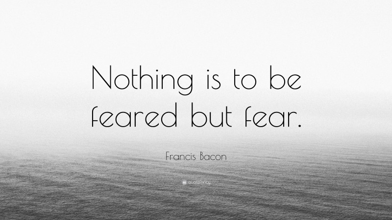 Francis Bacon Quote: “Nothing is to be feared but fear.”