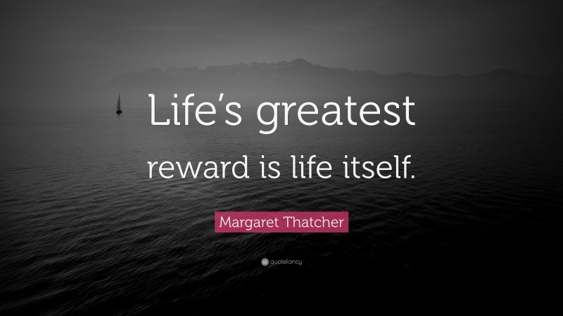Margaret Thatcher Quote: “Life’s greatest reward is life itself.”