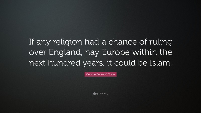 George Bernard Shaw Quote: “If any religion had a chance of ruling over England, nay Europe within the next hundred years, it could be Islam.”