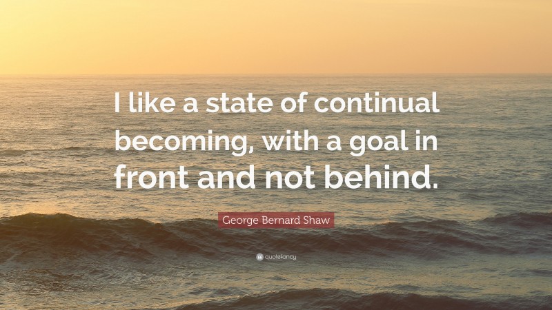 George Bernard Shaw Quote: “I like a state of continual becoming, with a goal in front and not behind.”