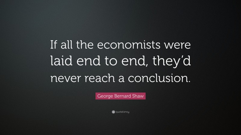 George Bernard Shaw Quote: “If all the economists were laid end to end, they’d never reach a conclusion.”