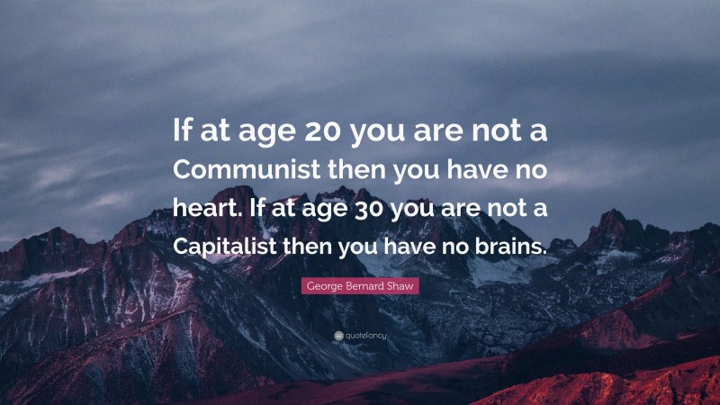George Bernard Shaw Quote: “If at age 20 you are not a Communist then you have no heart. If at age 30 you are not a Capitalist then you have no brains.”