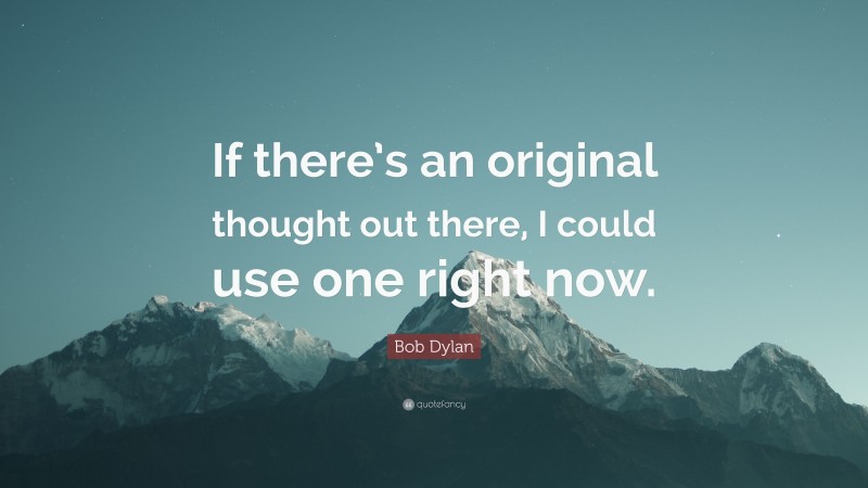 Bob Dylan Quote: “If there’s an original thought out there, I could use one right now.”