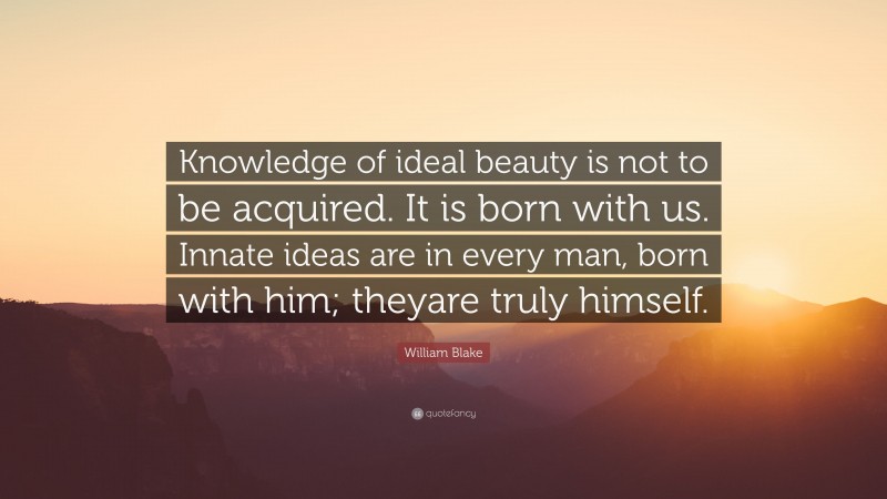 William Blake Quote: “Knowledge of ideal beauty is not to be acquired. It is born with us. Innate ideas are in every man, born with him; theyare truly himself.”