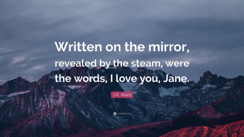 J.R. Ward Quote: “Written on the mirror, revealed by the steam, were the words, I love you, Jane.”