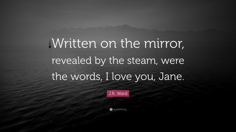 J.R. Ward Quote: “Written on the mirror, revealed by the steam, were the words, I love you, Jane.”