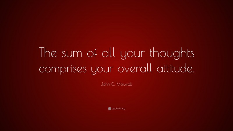 John C. Maxwell Quote: “The sum of all your thoughts comprises your overall attitude.”