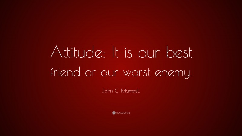 John C. Maxwell Quote: “Attitude: It is our best friend or our worst enemy.”