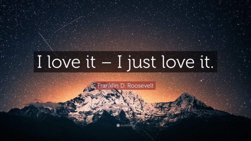 Franklin D. Roosevelt Quote: “I love it – I just love it.”