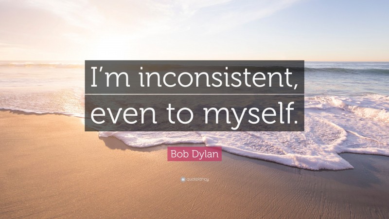 Bob Dylan Quote: “I’m inconsistent, even to myself.”