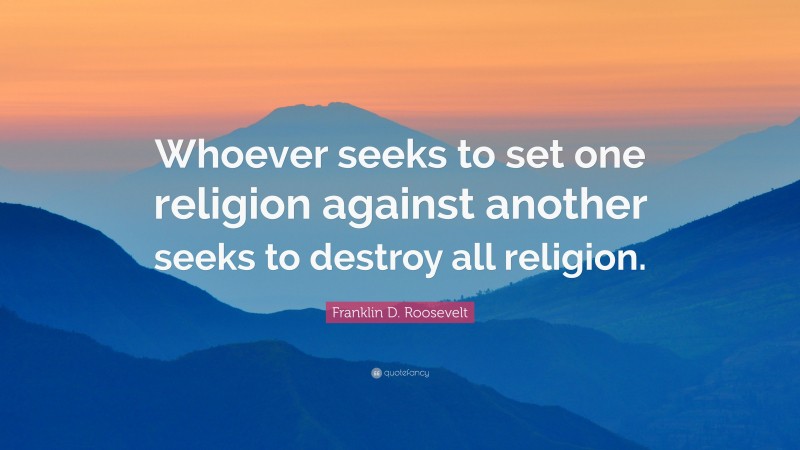 Franklin D. Roosevelt Quote: “Whoever seeks to set one religion against another seeks to destroy all religion.”