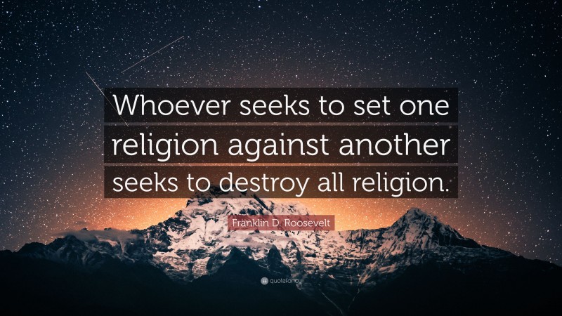 Franklin D. Roosevelt Quote: “Whoever seeks to set one religion against another seeks to destroy all religion.”