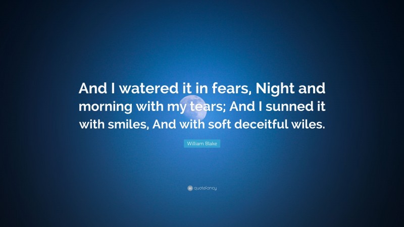 William Blake Quote: “And I watered it in fears, Night and morning with my tears; And I sunned it with smiles, And with soft deceitful wiles.”