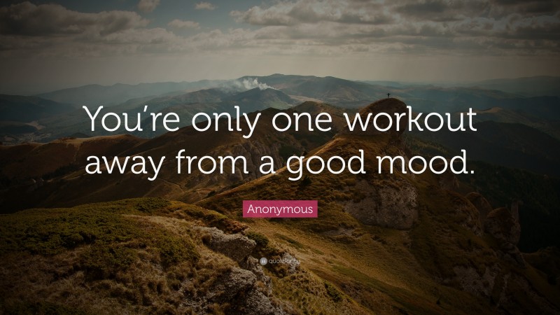 Anonymous Quote: “You’re only one workout away from a good mood.”
