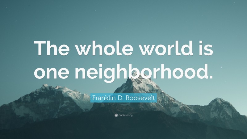 Franklin D. Roosevelt Quote: “The whole world is one neighborhood.”