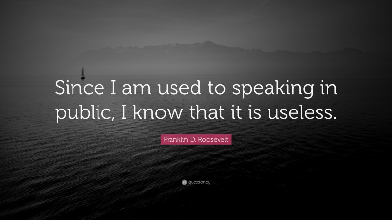 Franklin D. Roosevelt Quote: “Since I am used to speaking in public, I know that it is useless.”
