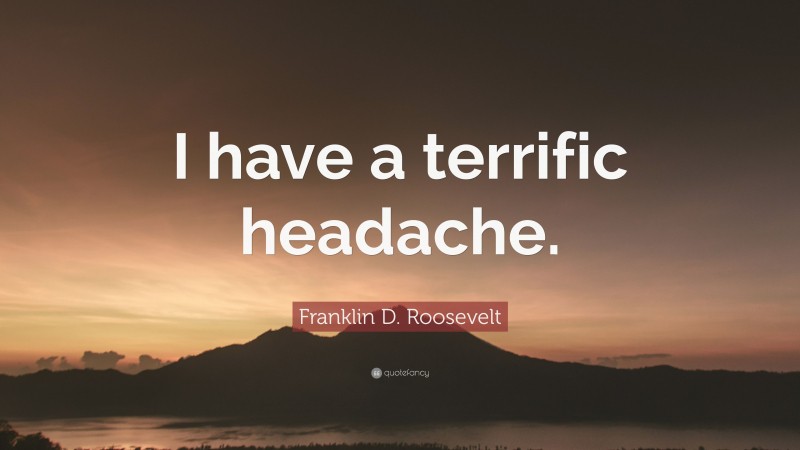 Franklin D. Roosevelt Quote: “I have a terrific headache.”