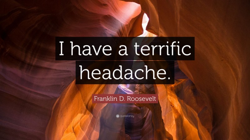 Franklin D. Roosevelt Quote: “I have a terrific headache.”