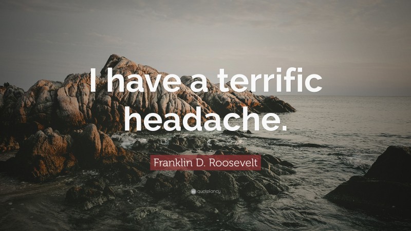 Franklin D. Roosevelt Quote: “I have a terrific headache.”