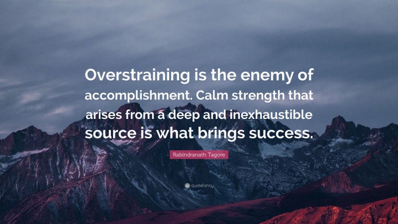 Rabindranath Tagore Quote: “Overstraining is the enemy of accomplishment. Calm strength that arises from a deep and inexhaustible source is what brings success.”