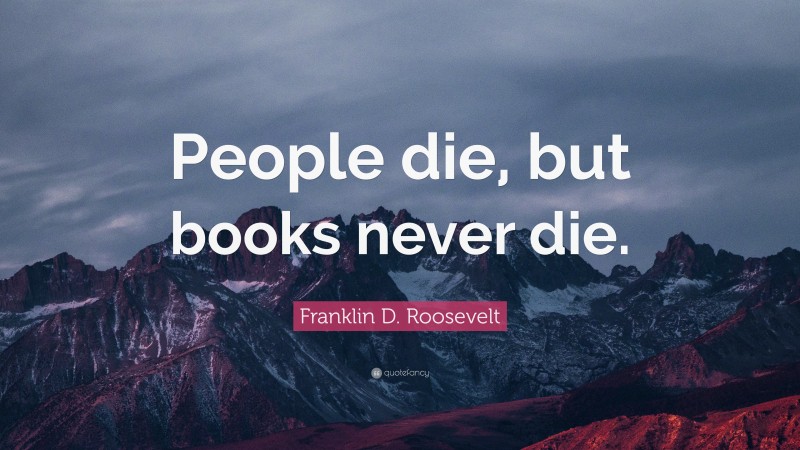 Franklin D. Roosevelt Quote: “People die, but books never die.”