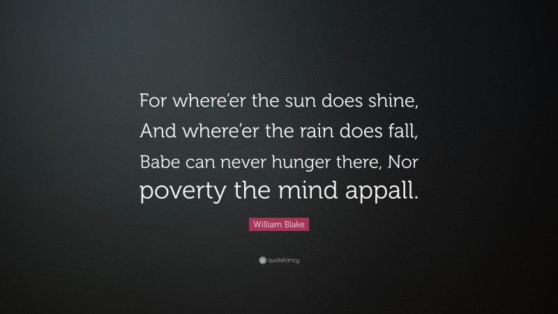 William Blake Quote: “For where’er the sun does shine, And where’er the rain does fall, Babe can never hunger there, Nor poverty the mind appall.”