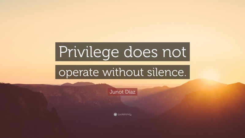 Junot Díaz Quote: “Privilege does not operate without silence.”